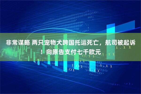 非常谋略 两只宠物犬跨国托运死亡,航司被起诉!向原告支付七千欧元