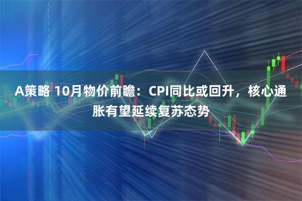 A策略 10月物价前瞻:CPI同比或回升,核心通胀有望延续复苏态势