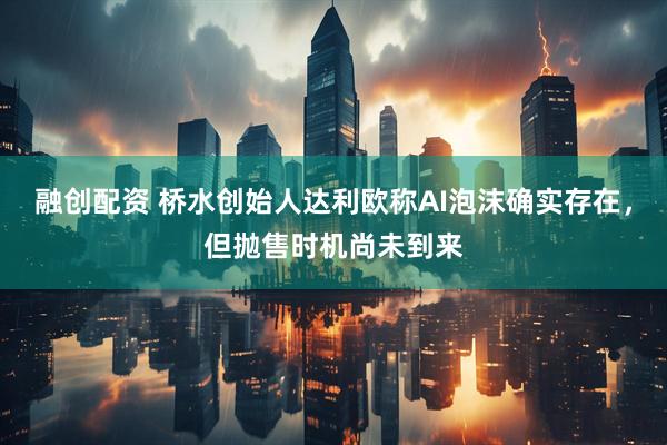融创配资 桥水创始人达利欧称AI泡沫确实存在，但抛售时机尚未到来