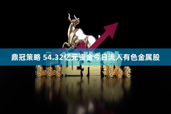 鼎冠策略 54.32亿元资金今日流入有色金属股