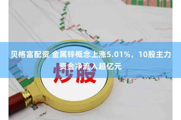 贝格富配资 金属锌概念上涨5.01%，10股主力资金净流入超亿元