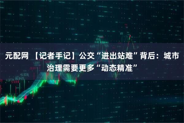 元配网 【记者手记】公交“进出站难”背后：城市治理需要更多“动态精准”