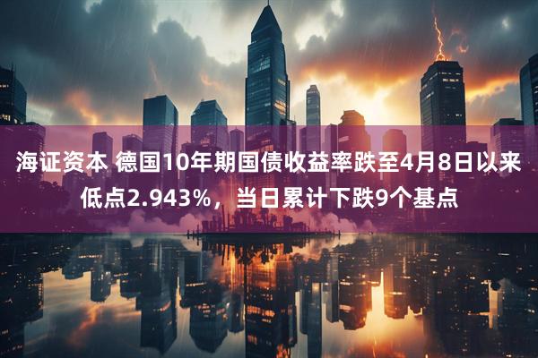 海证资本 德国10年期国债收益率跌至4月8日以来低点2.943%，当日累计下跌9个基点