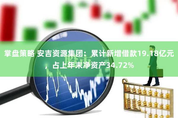 掌盘策略 安吉资源集团：累计新增借款19.18亿元，占上年末净资产34.72%