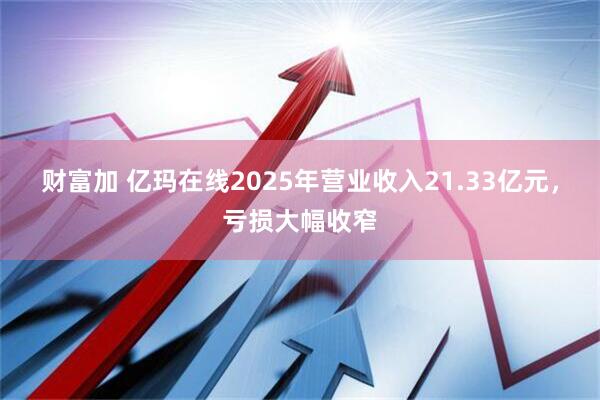 财富加 亿玛在线2025年营业收入21.33亿元,亏损大幅收窄